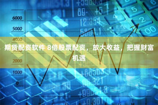 期货配资软件 8倍股票配资，放大收益，把握财富机遇