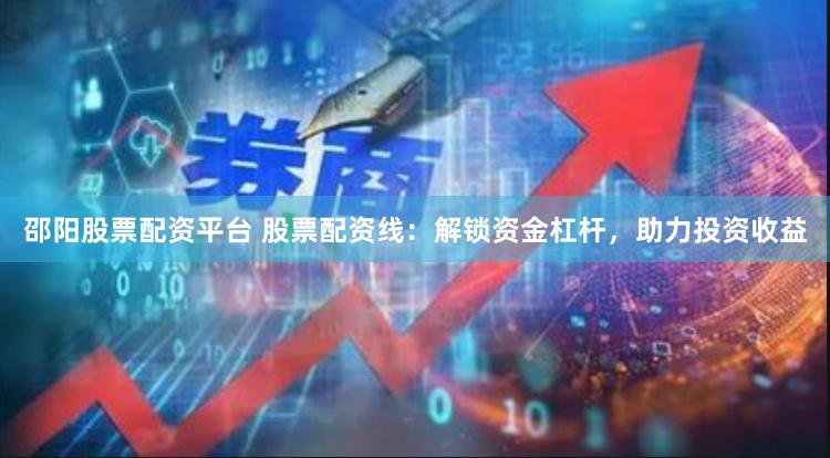 邵阳股票配资平台 股票配资线：解锁资金杠杆，助力投资收益