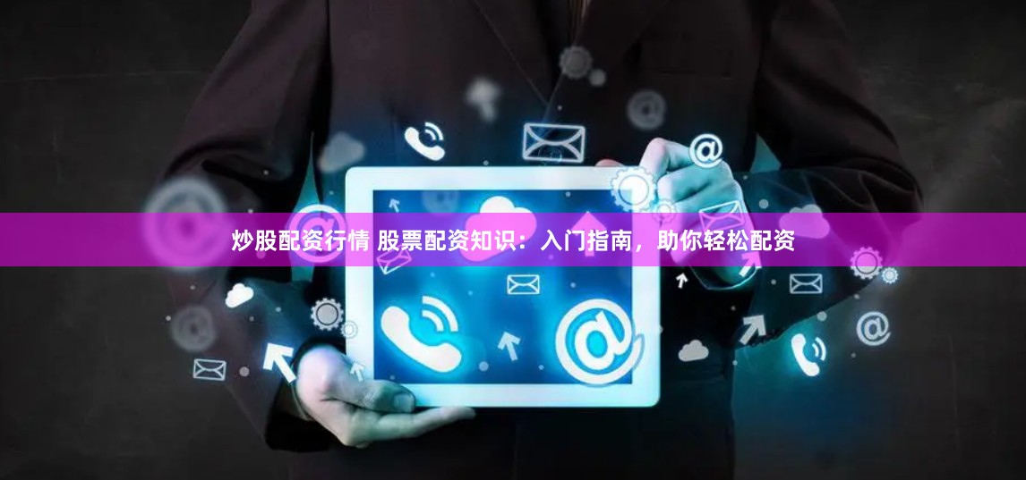 炒股配资行情 股票配资知识：入门指南，助你轻松配资