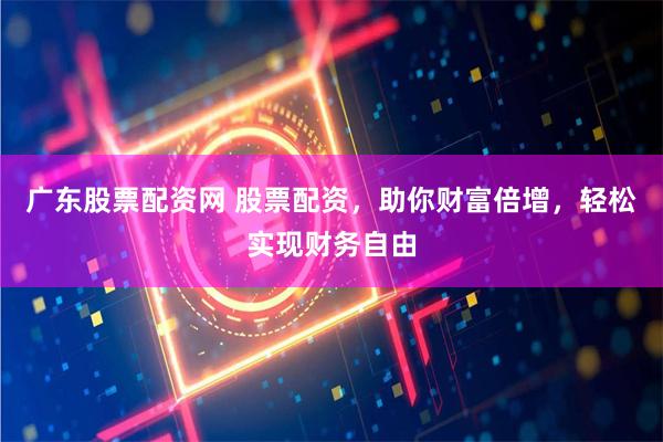 广东股票配资网 股票配资，助你财富倍增，轻松实现财务自由