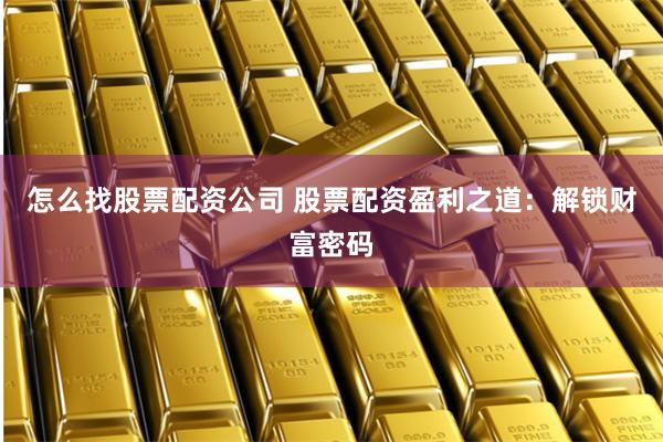 怎么找股票配资公司 股票配资盈利之道：解锁财富密码