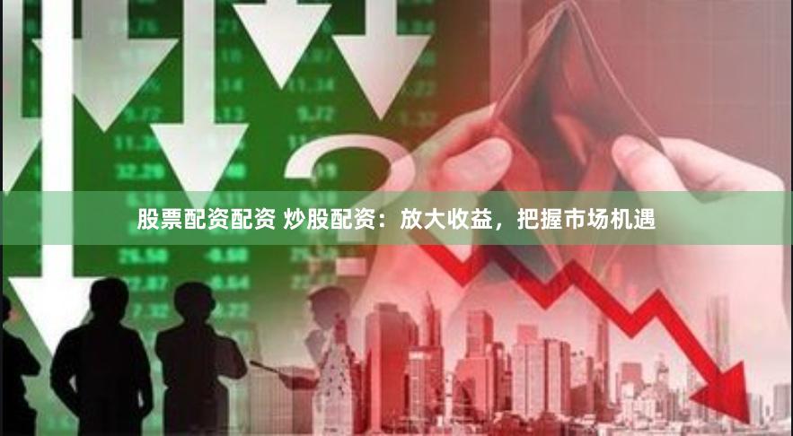 股票配资配资 炒股配资：放大收益，把握市场机遇
