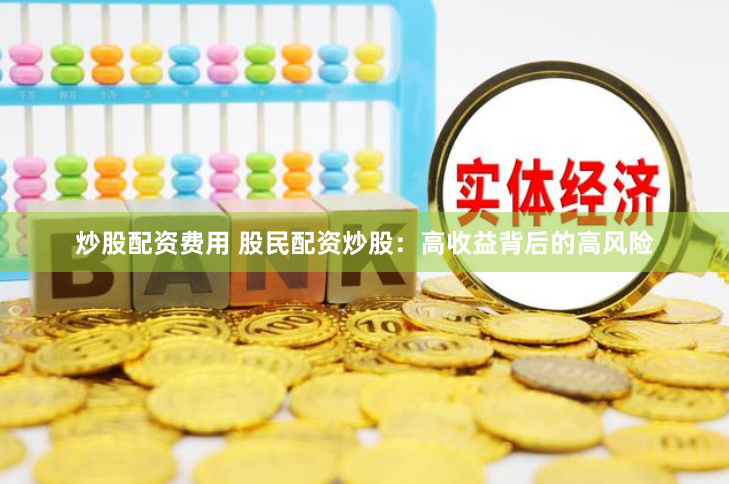 炒股配资费用 股民配资炒股：高收益背后的高风险