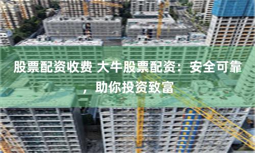 股票配资收费 大牛股票配资：安全可靠，助你投资致富