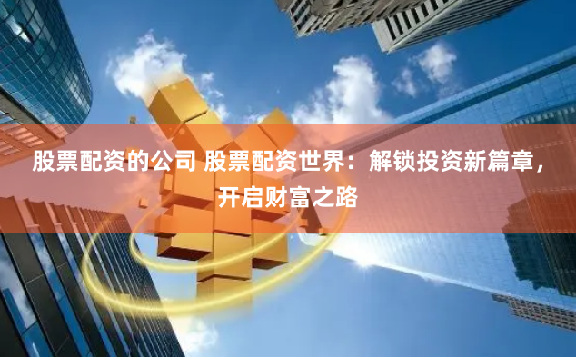 股票配资的公司 股票配资世界：解锁投资新篇章，开启财富之路