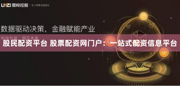 股民配资平台 股票配资网门户：一站式配资信息平台