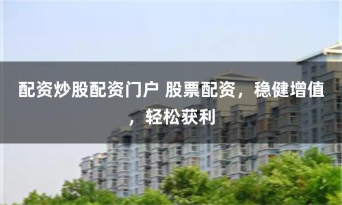 配资炒股配资门户 股票配资，稳健增值，轻松获利