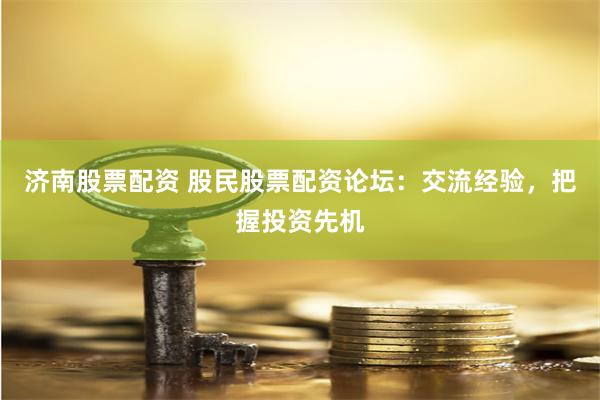 济南股票配资 股民股票配资论坛：交流经验，把握投资先机