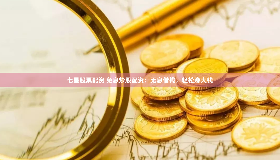 七星股票配资 免息炒股配资：无息借钱，轻松赚大钱