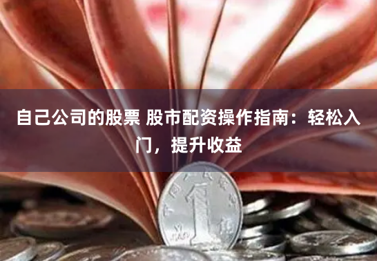 自己公司的股票 股市配资操作指南：轻松入门，提升收益
