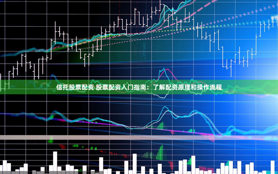 信托股票配资 股票配资入门指南：了解配资原理和操作流程
