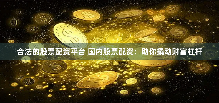 合法的股票配资平台 国内股票配资：助你撬动财富杠杆