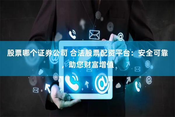 股票哪个证券公司 合法股票配资平台：安全可靠，助您财富增值