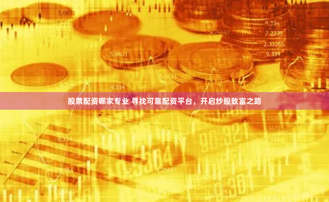 股票配资哪家专业 寻找可靠配资平台，开启炒股致富之路