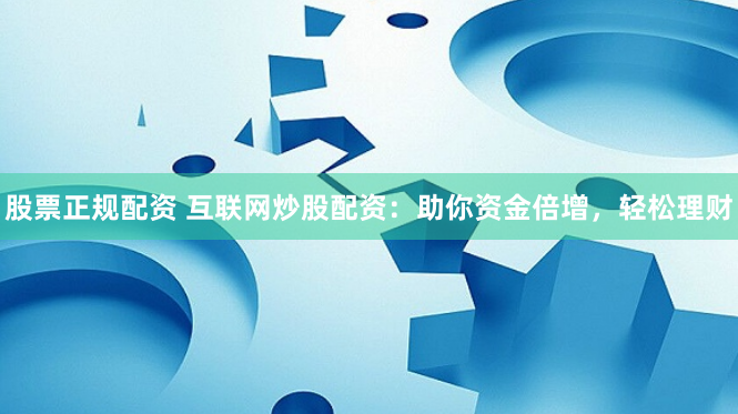 股票正规配资 互联网炒股配资：助你资金倍增，轻松理财