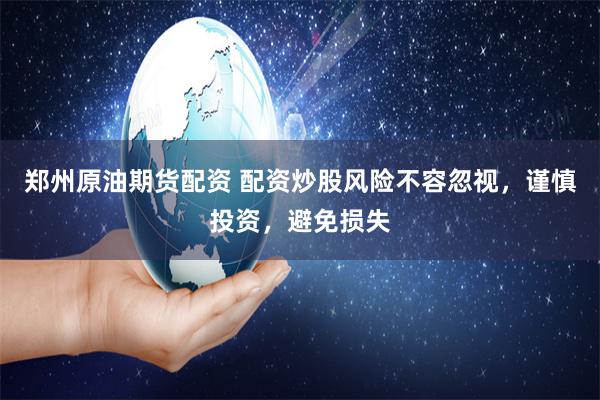 郑州原油期货配资 配资炒股风险不容忽视，谨慎投资，避免损失