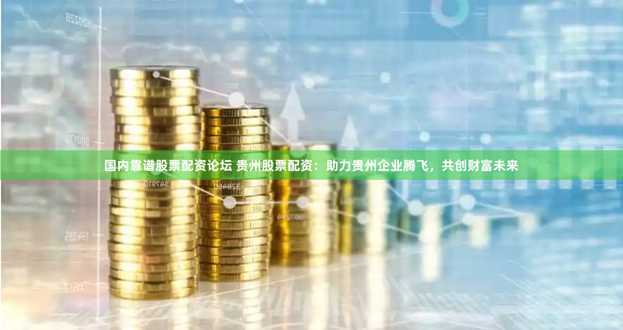 国内靠谱股票配资论坛 贵州股票配资：助力贵州企业腾飞，共创财富未来