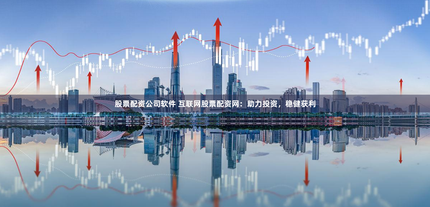 股票配资公司软件 互联网股票配资网：助力投资，稳健获利