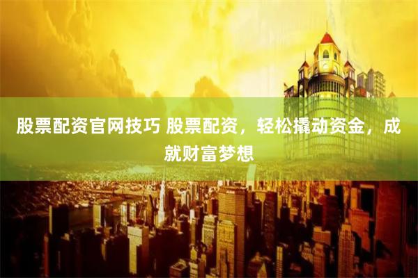 股票配资官网技巧 股票配资，轻松撬动资金，成就财富梦想