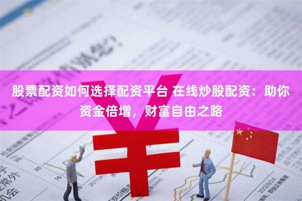 股票配资如何选择配资平台 在线炒股配资：助你资金倍增，财富自由之路