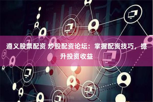 遵义股票配资 炒股配资论坛：掌握配资技巧，提升投资收益
