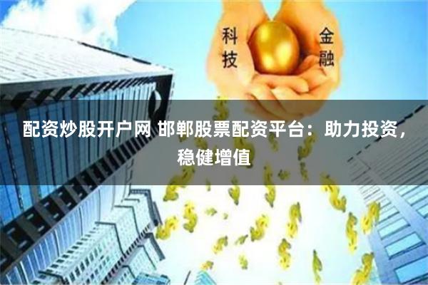 配资炒股开户网 邯郸股票配资平台：助力投资，稳健增值