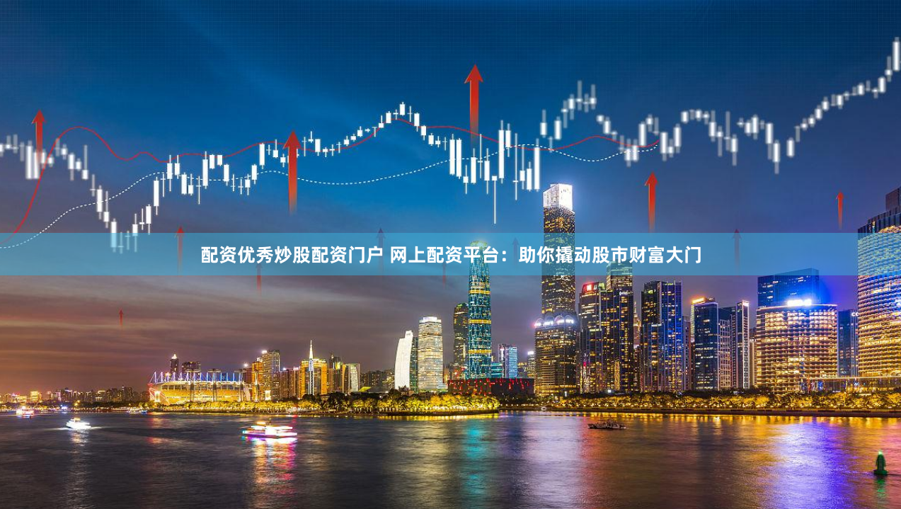 配资优秀炒股配资门户 网上配资平台：助你撬动股市财富大门