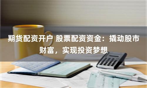 期货配资开户 股票配资资金：撬动股市财富，实现投资梦想
