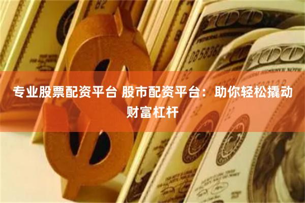 专业股票配资平台 股市配资平台：助你轻松撬动财富杠杆