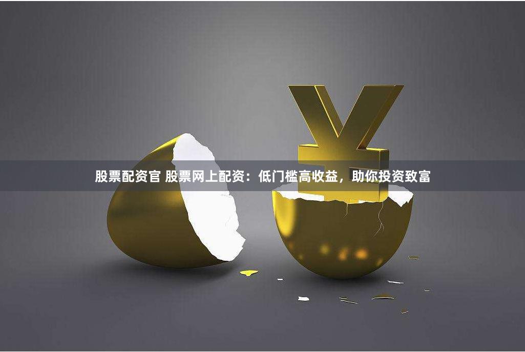 股票配资官 股票网上配资：低门槛高收益，助你投资致富