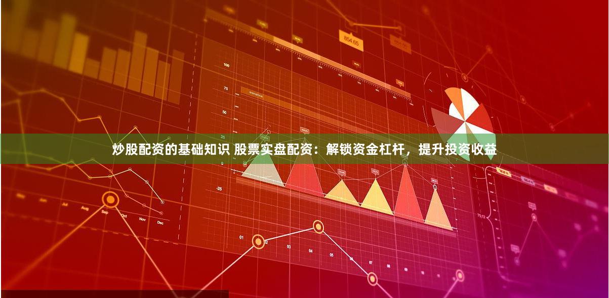 炒股配资的基础知识 股票实盘配资：解锁资金杠杆，提升投资收益