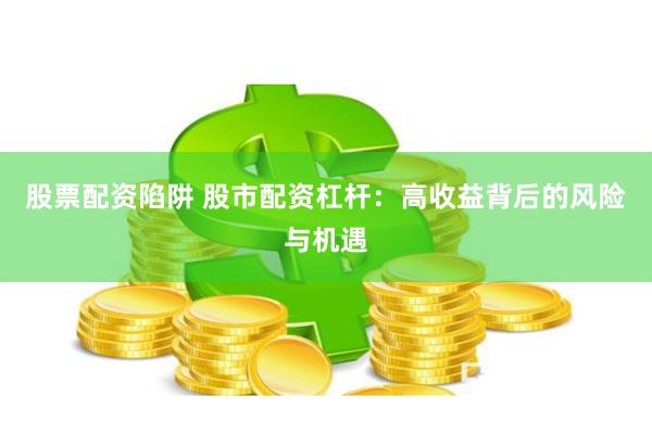 股票配资陷阱 股市配资杠杆：高收益背后的风险与机遇