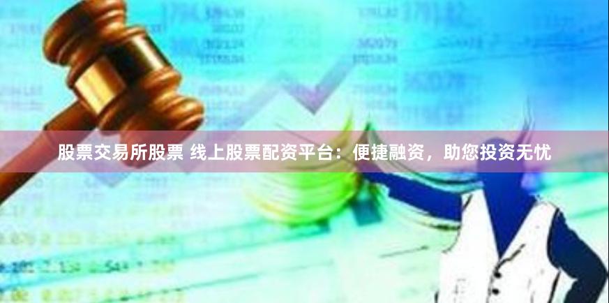 股票交易所股票 线上股票配资平台：便捷融资，助您投资无忧