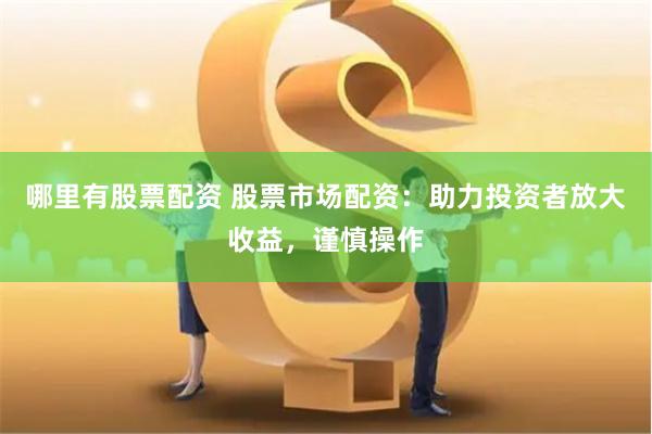 哪里有股票配资 股票市场配资：助力投资者放大收益，谨慎操作