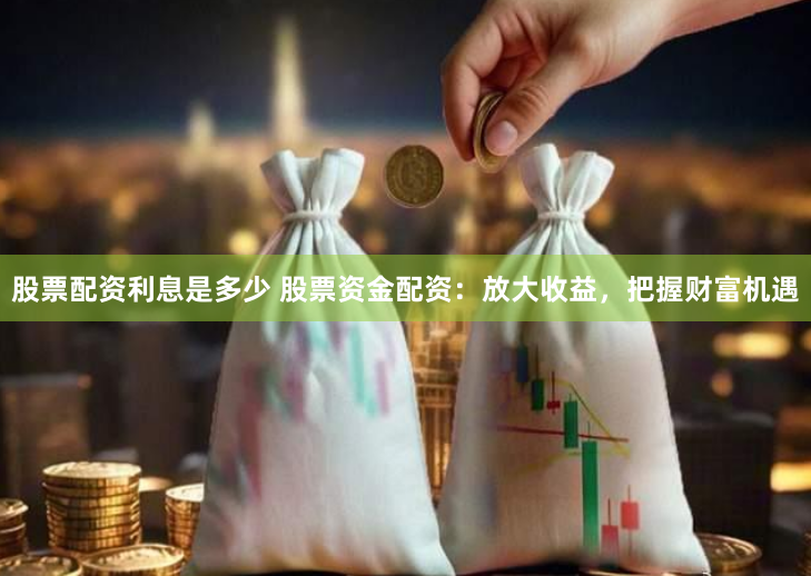 股票配资利息是多少 股票资金配资：放大收益，把握财富机遇