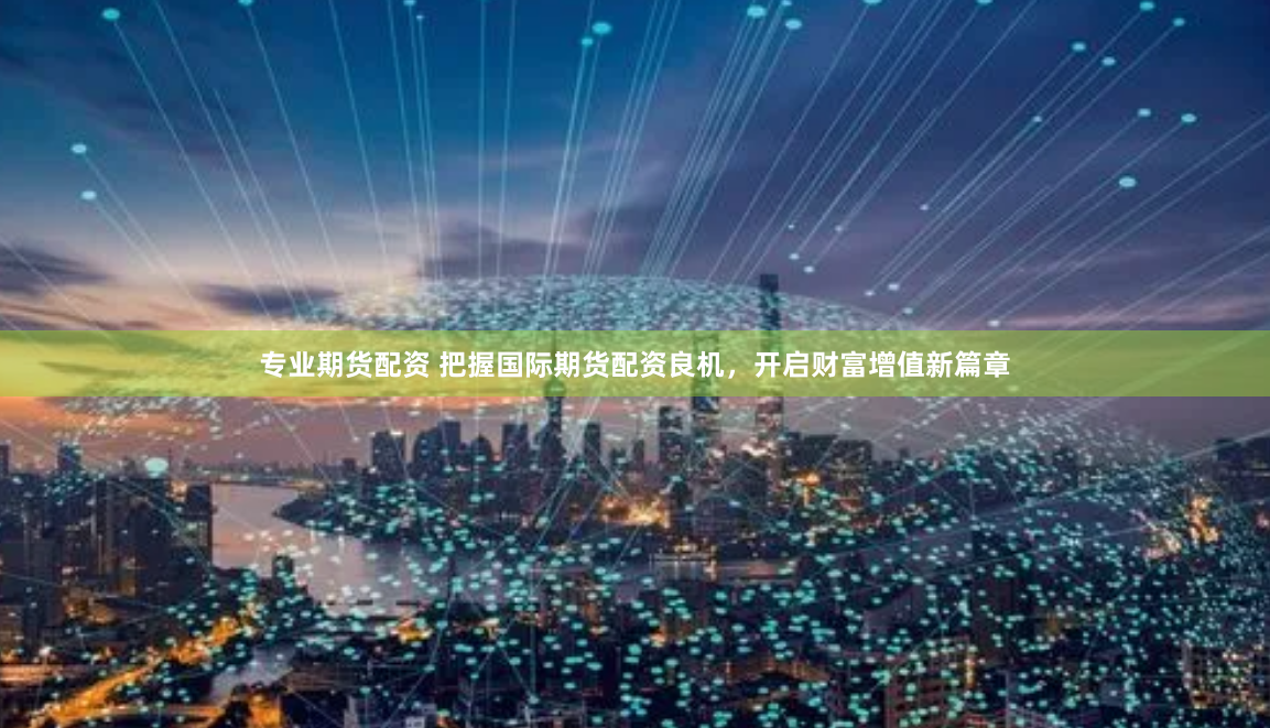 专业期货配资 把握国际期货配资良机，开启财富增值新篇章