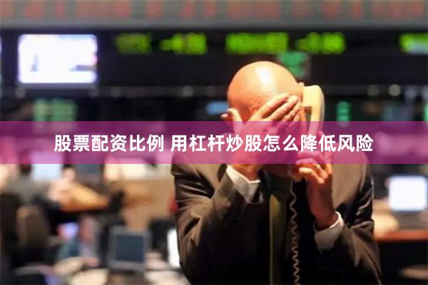 股票配资比例 用杠杆炒股怎么降低风险
