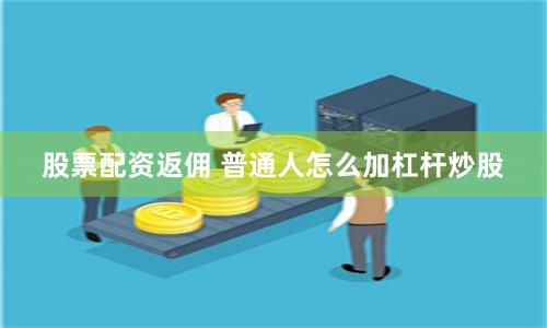 股票配资返佣 普通人怎么加杠杆炒股
