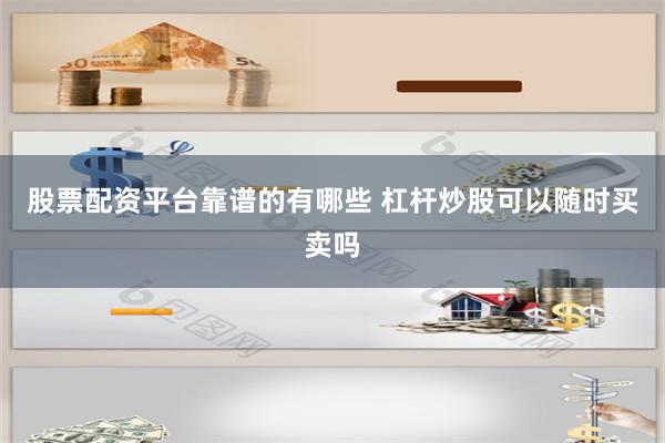 股票配资平台靠谱的有哪些 杠杆炒股可以随时买卖吗