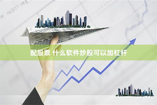 配股票 什么软件炒股可以加杠杆