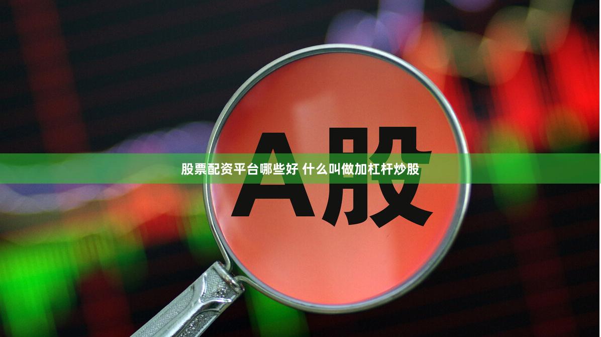 股票配资平台哪些好 什么叫做加杠杆炒股