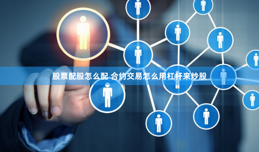 股票配股怎么配 合约交易怎么用杠杆来炒股
