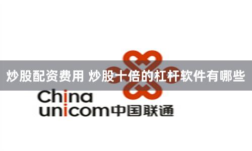 炒股配资费用 炒股十倍的杠杆软件有哪些