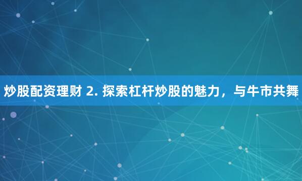 炒股配资理财 2. 探索杠杆炒股的魅力，与牛市共舞