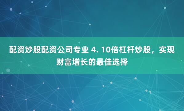配资炒股配资公司专业 4. 10倍杠杆炒股，实现财富增长的最佳选择