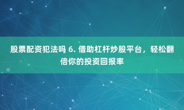 股票配资犯法吗 6. 借助杠杆炒股平台，轻松翻倍你的投资回报率