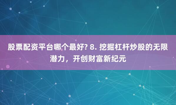 股票配资平台哪个最好? 8. 挖掘杠杆炒股的无限潜力，开创财富新纪元