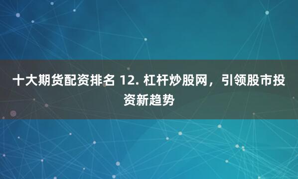 十大期货配资排名 12. 杠杆炒股网，引领股市投资新趋势