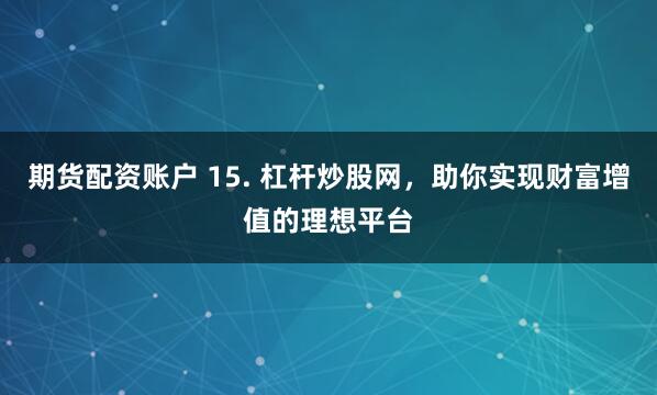 期货配资账户 15. 杠杆炒股网，助你实现财富增值的理想平台