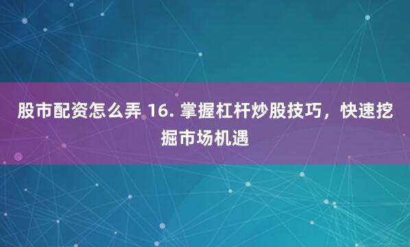 股市配资怎么弄 16. 掌握杠杆炒股技巧，快速挖掘市场机遇